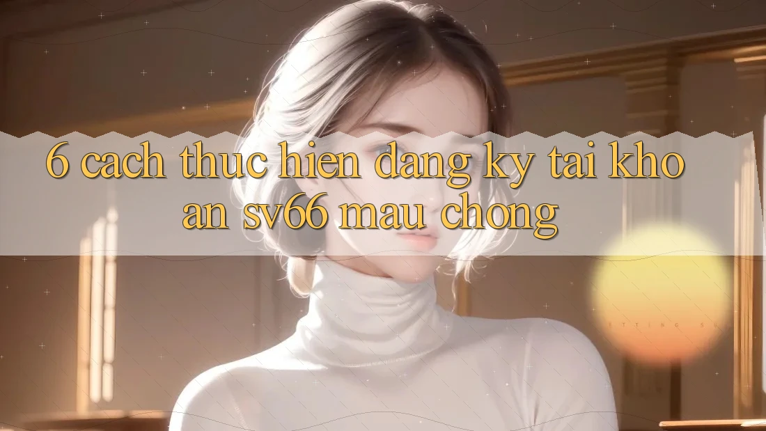 6. Cách thực hiện Đăng Ký Tài Khoản SV66 Mau Chóng 6. Cách thực hiện Đăng Ký Tài Khoản SV66 Mau Chóng
