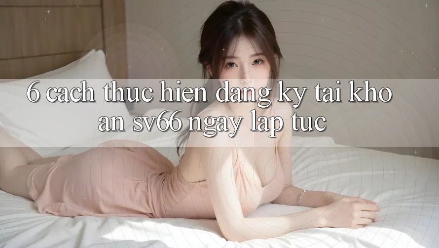 6. Cách thực hiện Đăng Ký Tài Khoản SV66 Ngay lập tức