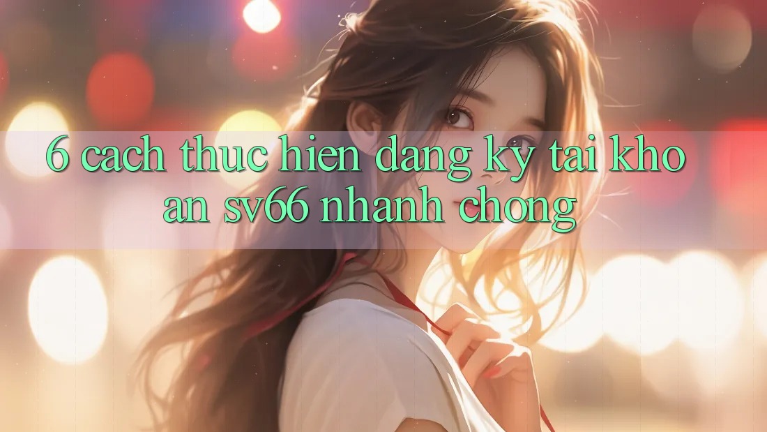 6. Cách thực hiện Đăng Ký Tài Khoản SV66 Nhanh chóng