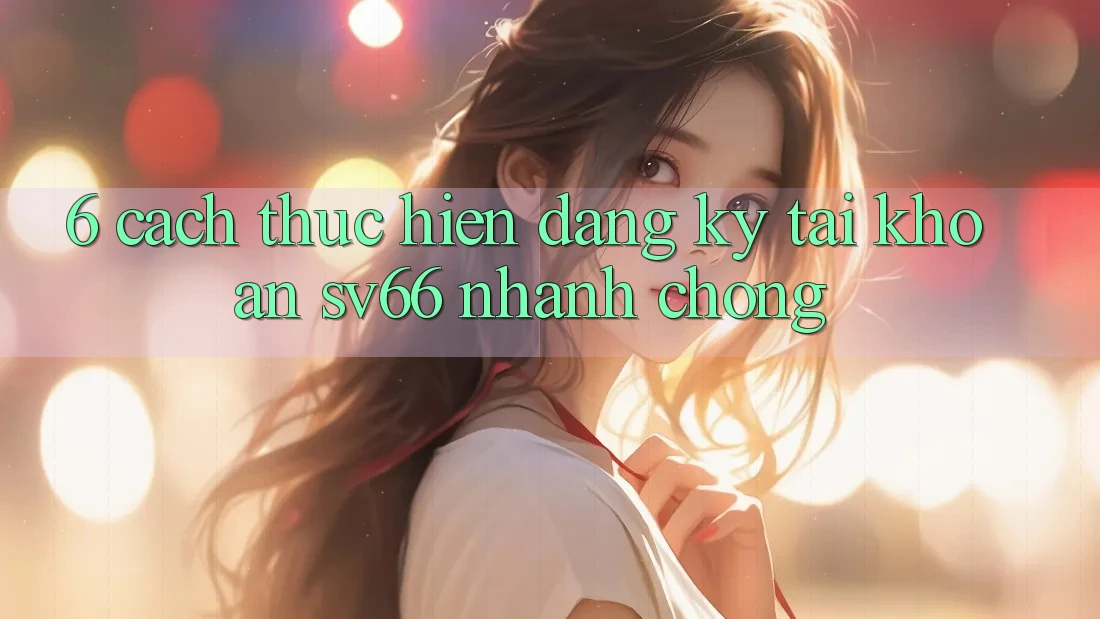 6. Cách thực hiện Đăng Ký Tài khoản SV66 Nhanh Chóng