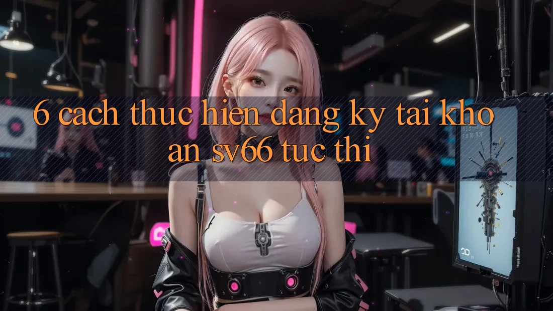 6. Cách thực hiện Đăng Ký Tài Khoản SV66 Tức thì 6. Cách thực hiện Đăng Ký Tài Khoản SV66 Tức thì