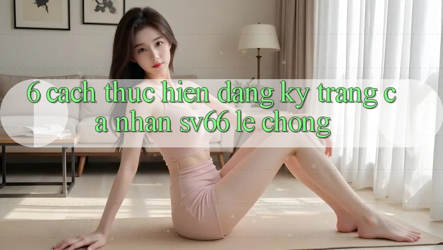 6. Cách thực hiện Đăng Ký Trang cá nhân SV66 Lẹ Chóng 6. Cách thực hiện Đăng Ký Trang cá nhân SV66 Lẹ Chóng