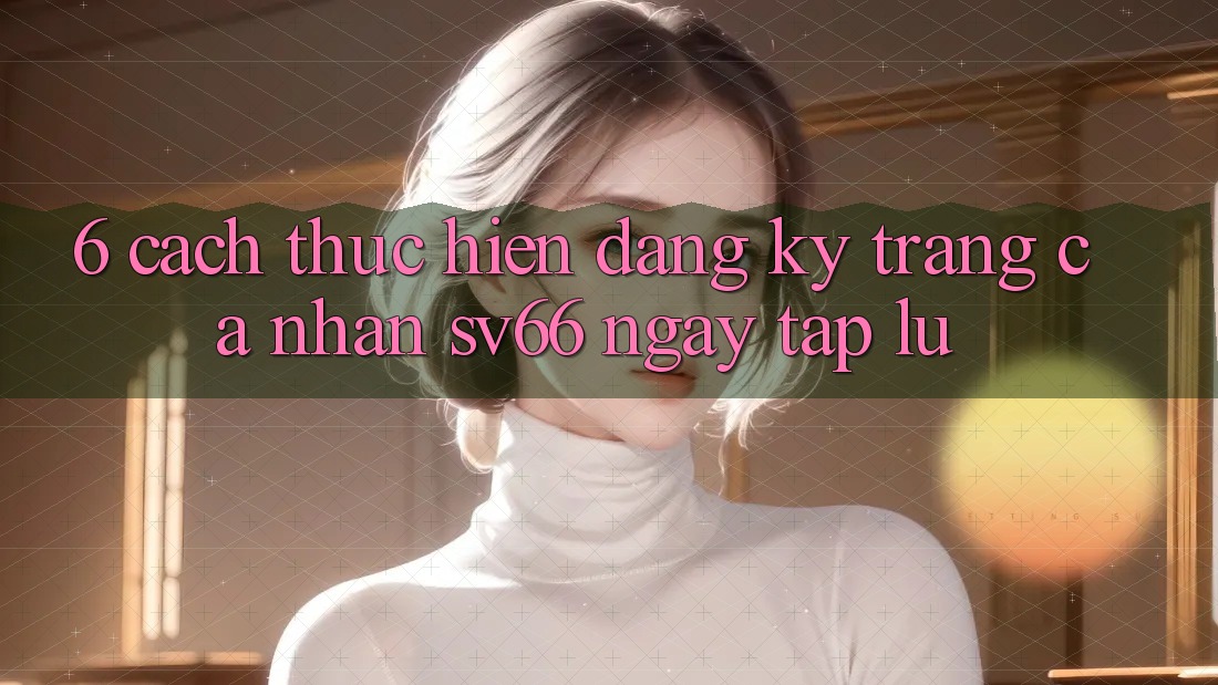 6. Cách thực hiện Đăng Ký Trang cá nhân SV66 Ngay tắp lự 6. Cách thực hiện Đăng Ký Trang cá nhân SV66 Ngay tắp lự