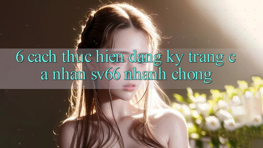 6. Cách thực hiện Đăng Ký Trang cá nhân SV66 Nhanh Chóng 6. Cách thực hiện Đăng Ký Trang cá nhân SV66 Nhanh Chóng