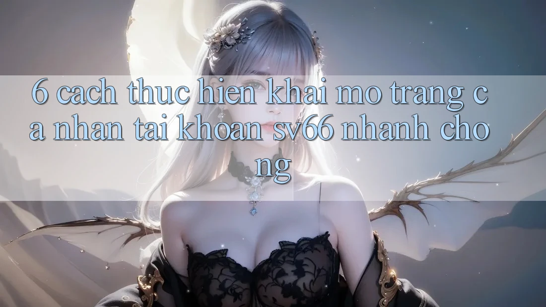 6. Cách thực hiện Khai mở trang cá nhân Tài Khoản SV66 Nhanh Chóng 6. Cách thực hiện Khai mở trang cá nhân Tài Khoản SV66 Nhanh Chóng