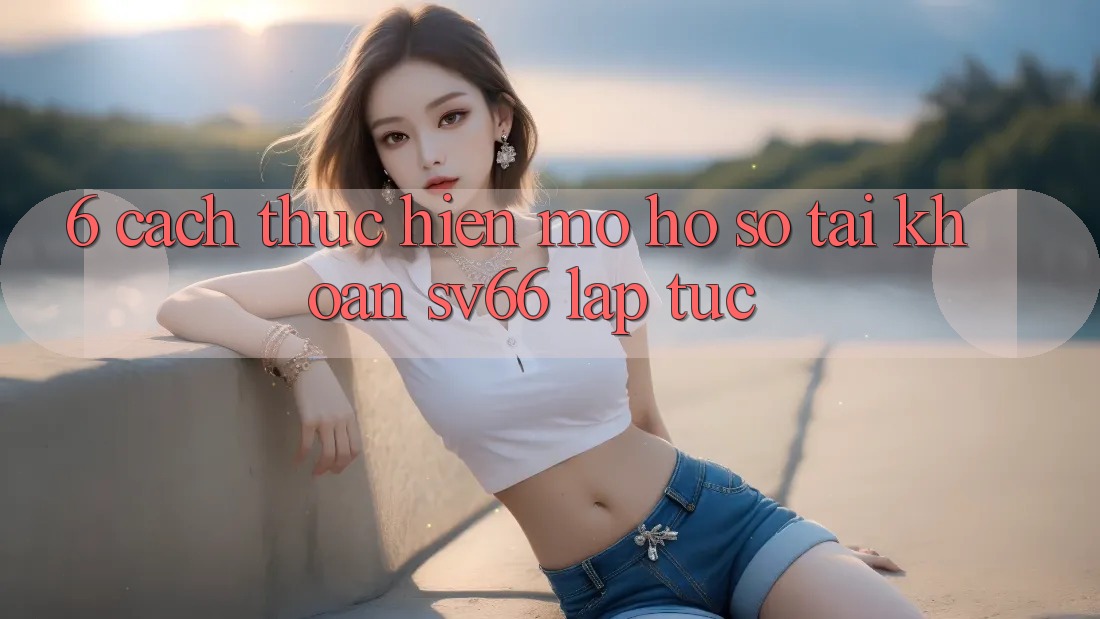 6. Cách thực hiện Mở hồ sơ Tài Khoản SV66 Lập tức 6. Cách thực hiện Mở hồ sơ Tài Khoản SV66 Lập tức