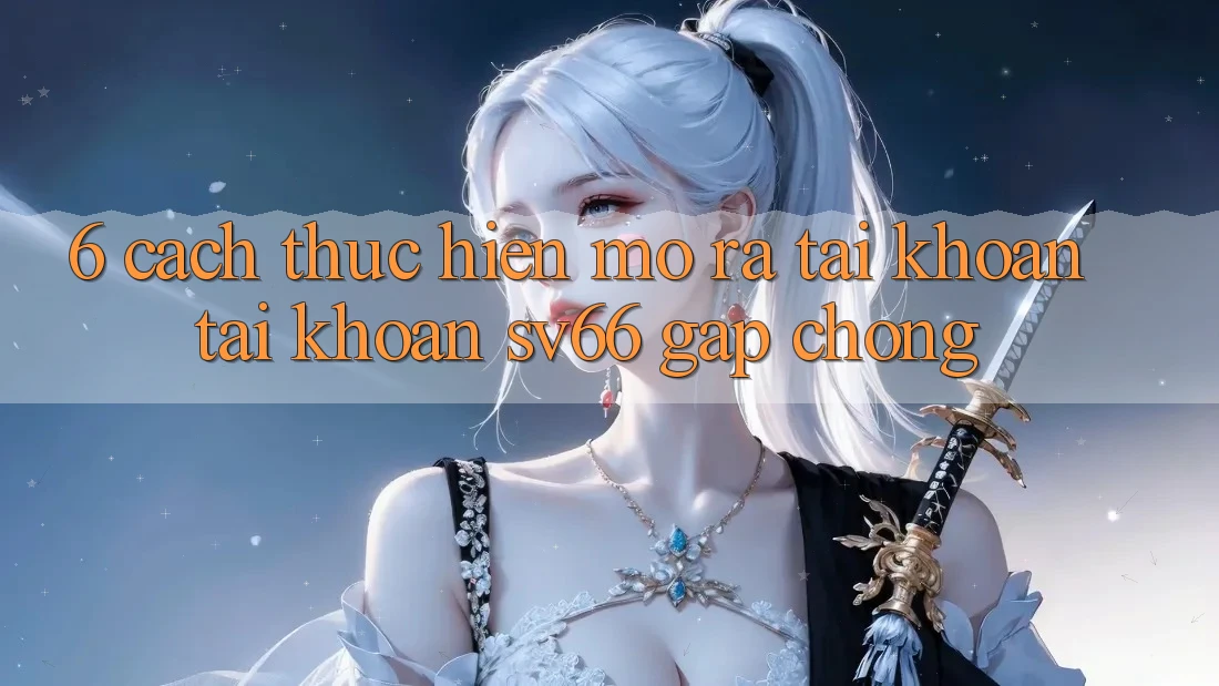 6. Cách thực hiện Mở ra tài khoản Tài Khoản SV66 Gấp Chóng 6. Cách thực hiện Mở ra tài khoản Tài Khoản SV66 Gấp Chóng