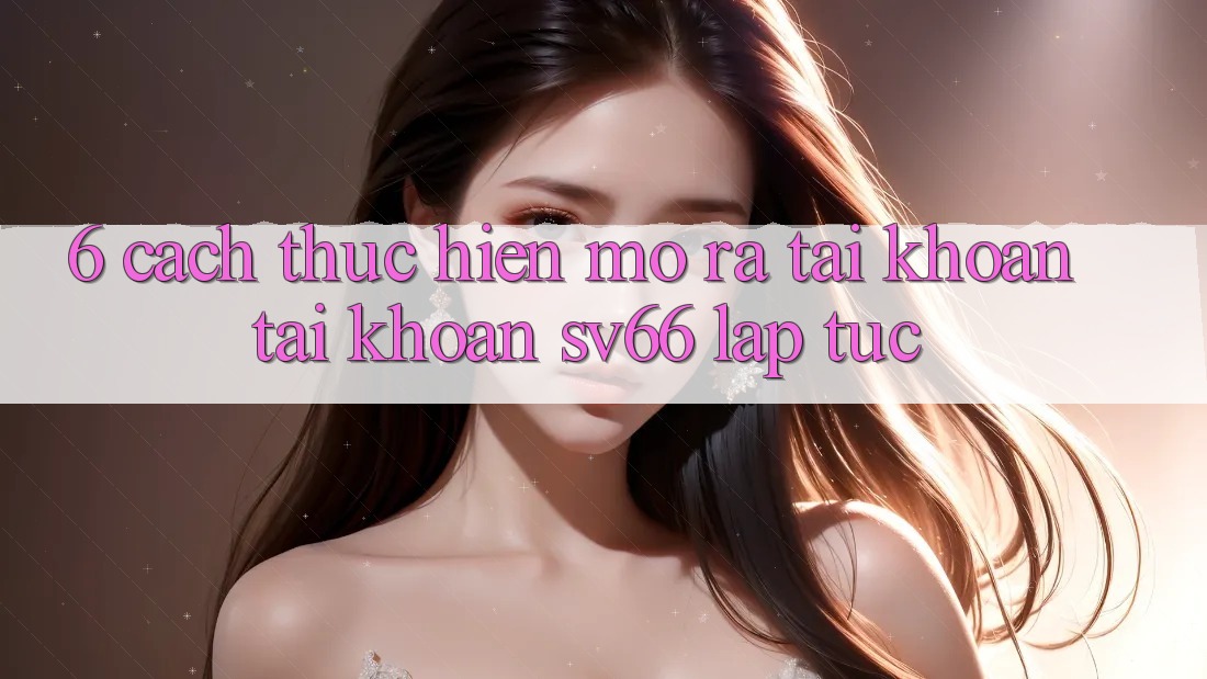 6. Cách thực hiện Mở ra tài khoản Tài Khoản SV66 Lập tức 6. Cách thực hiện Mở ra tài khoản Tài Khoản SV66 Lập tức