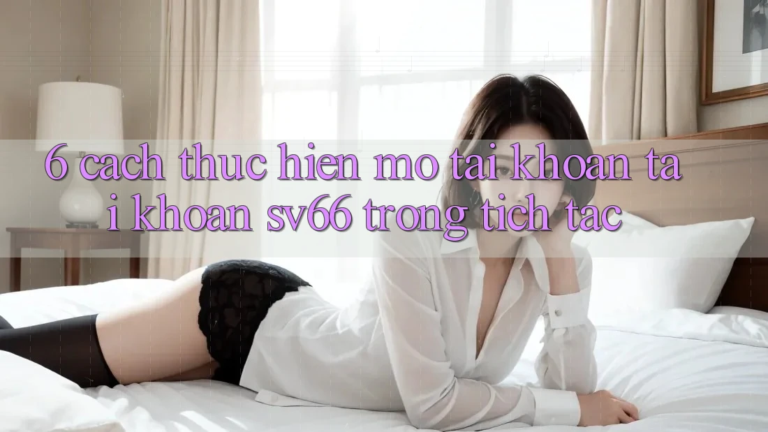 6. Cách thực hiện Mở tài khoản Tài Khoản SV66 Trong tích tắc