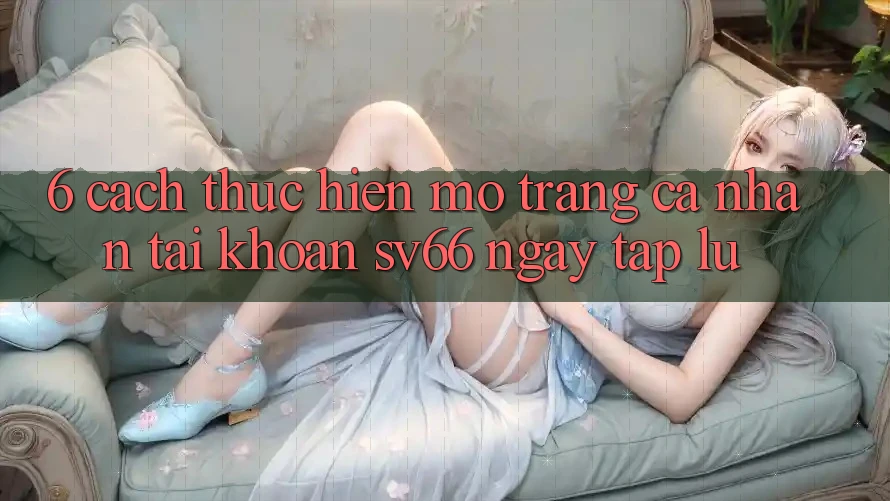 6. Cách thực hiện Mở trang cá nhân Tài Khoản SV66 Ngay tắp lự 6. Cách thực hiện Mở trang cá nhân Tài Khoản SV66 Ngay tắp lự