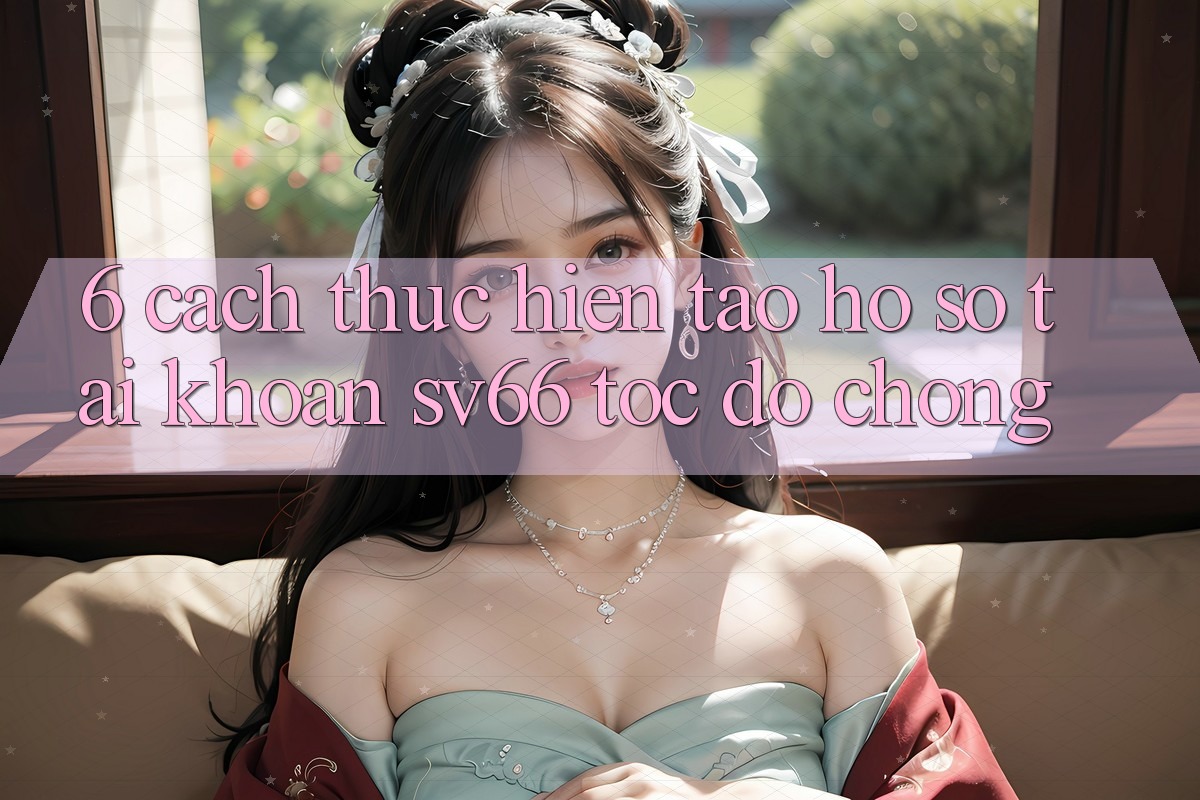 6. Cách thực hiện Tạo hồ sơ Tài Khoản SV66 Tốc độ Chóng 6. Cách thực hiện Tạo hồ sơ Tài Khoản SV66 Tốc độ Chóng