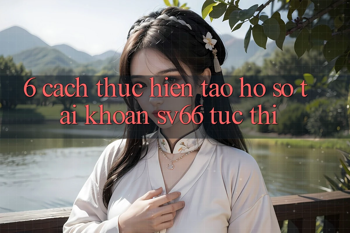 6. Cách thực hiện Tạo hồ sơ Tài Khoản SV66 Tức thì 6. Cách thực hiện Tạo hồ sơ Tài Khoản SV66 Tức thì