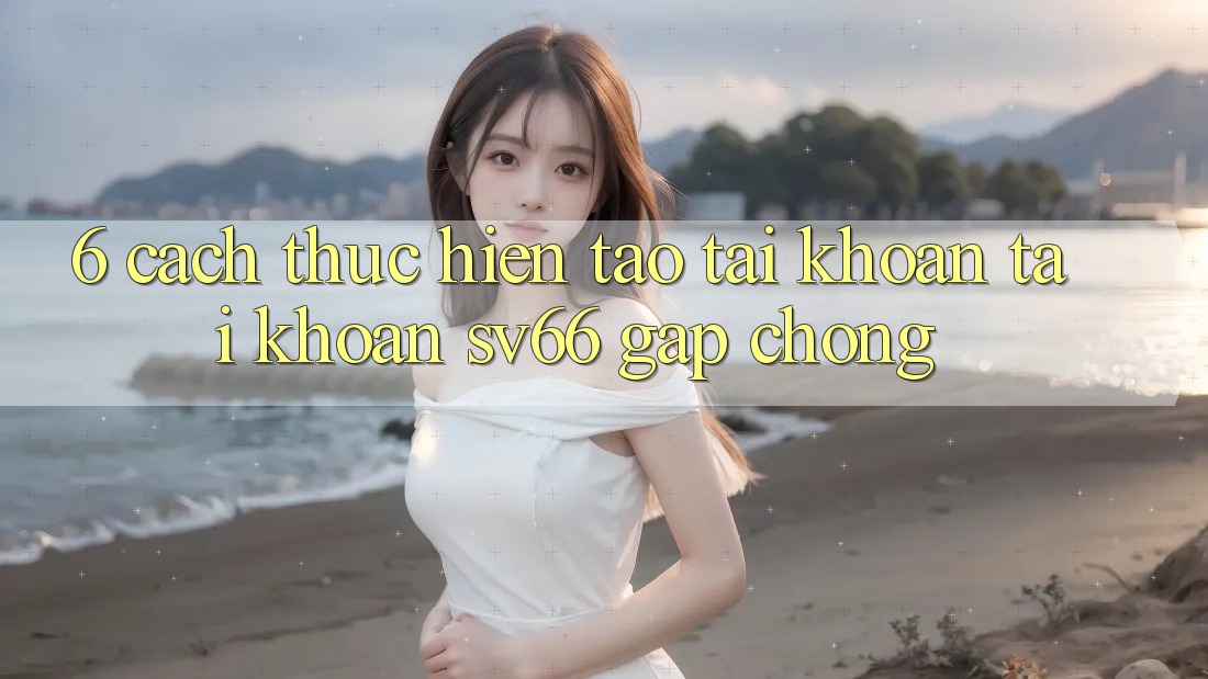 6. Cách thực hiện Tạo tài khoản Tài Khoản SV66 Gấp Chóng 6. Cách thực hiện Tạo tài khoản Tài Khoản SV66 Gấp Chóng