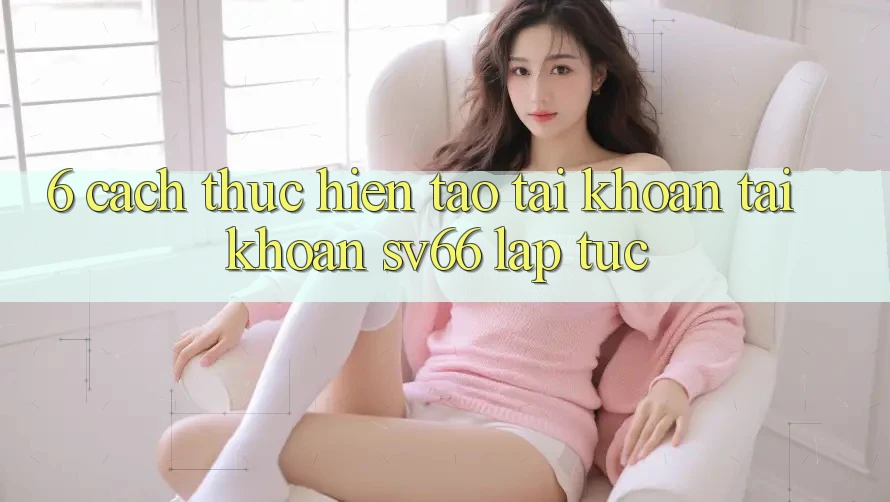 6. Cách thực hiện Tạo tài khoản Tài Khoản SV66 Lập tức