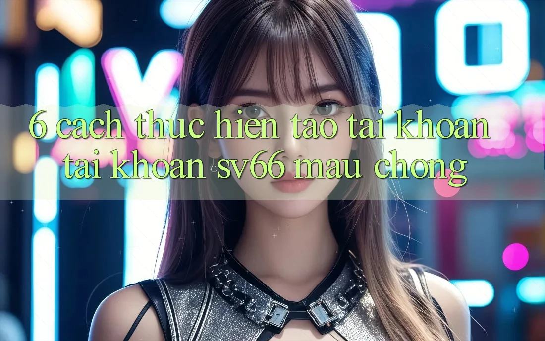 6. Cách thực hiện Tạo tài khoản Tài Khoản SV66 Mau Chóng 6. Cách thực hiện Tạo tài khoản Tài Khoản SV66 Mau Chóng