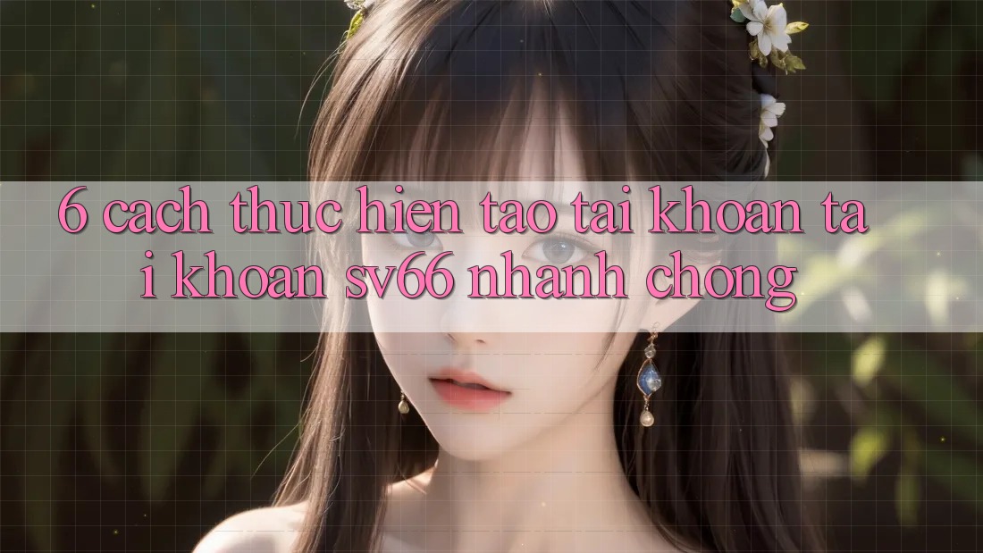 6. Cách thực hiện Tạo tài khoản Tài Khoản SV66 Nhanh Chóng 6. Cách thực hiện Tạo tài khoản Tài Khoản SV66 Nhanh Chóng