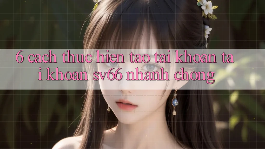 6. Cách thực hiện Tạo tài khoản Tài Khoản SV66 Nhanh chóng 6. Cách thực hiện Tạo tài khoản Tài Khoản SV66 Nhanh chóng