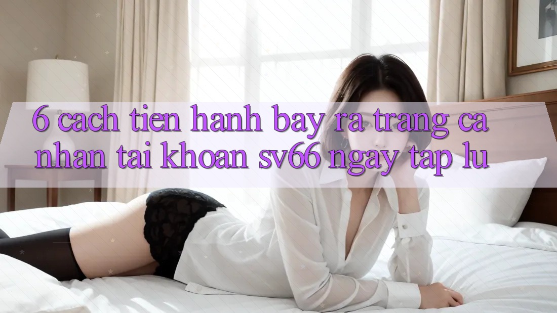 6. Cách tiến hành Bày ra trang cá nhân Tài Khoản SV66 Ngay tắp lự 6. Cách tiến hành Bày ra trang cá nhân Tài Khoản SV66 Ngay tắp lự