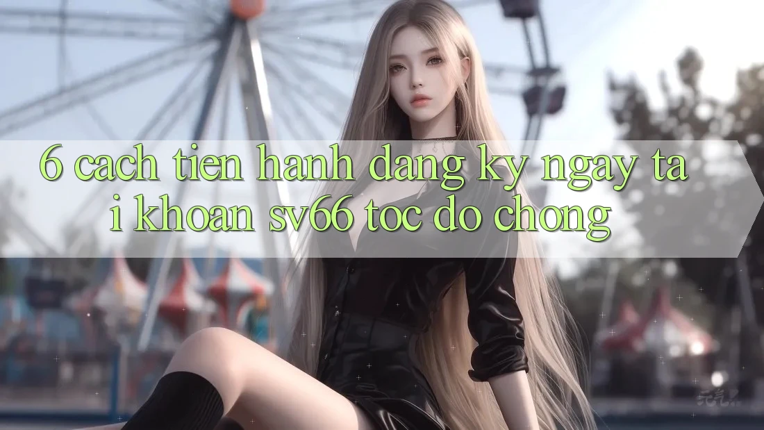 6. Cách tiến hành Đăng ký ngay Tài Khoản SV66 Tốc độ Chóng