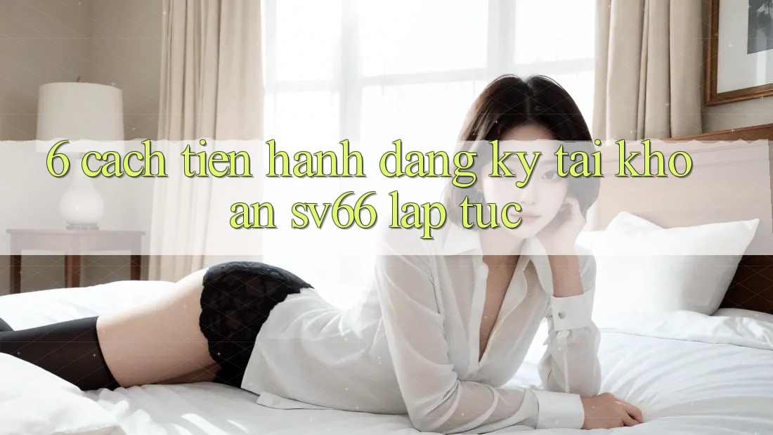 6. Cách tiến hành Đăng Ký Tài Khoản SV66 Lập tức 6. Cách tiến hành Đăng Ký Tài Khoản SV66 Lập tức