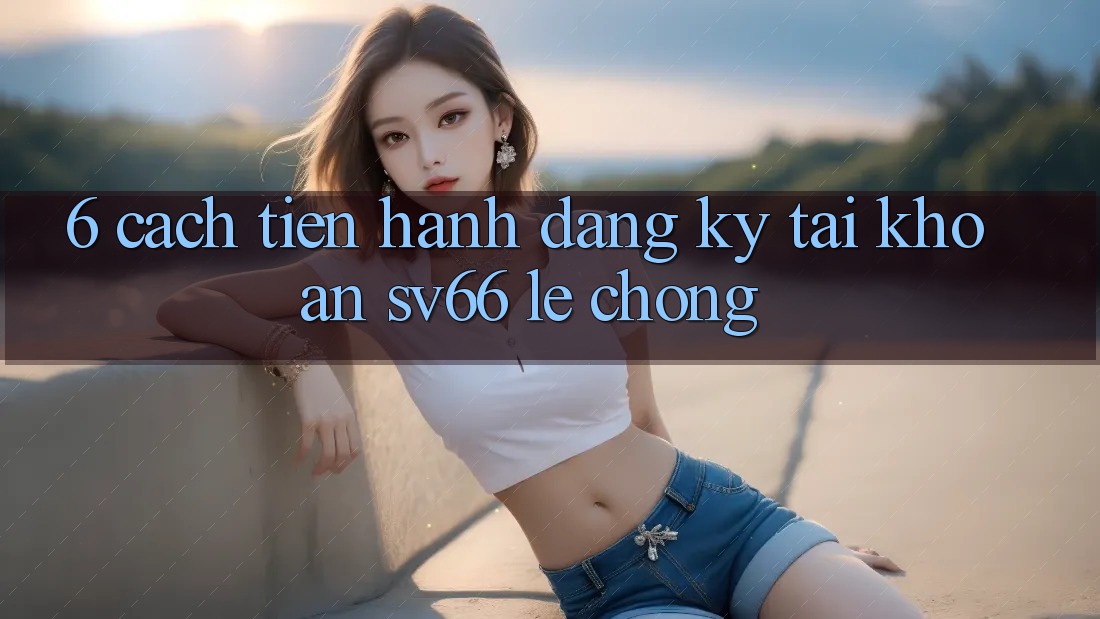 6. Cách tiến hành Đăng Ký Tài Khoản SV66 Lẹ Chóng 6. Cách tiến hành Đăng Ký Tài Khoản SV66 Lẹ Chóng