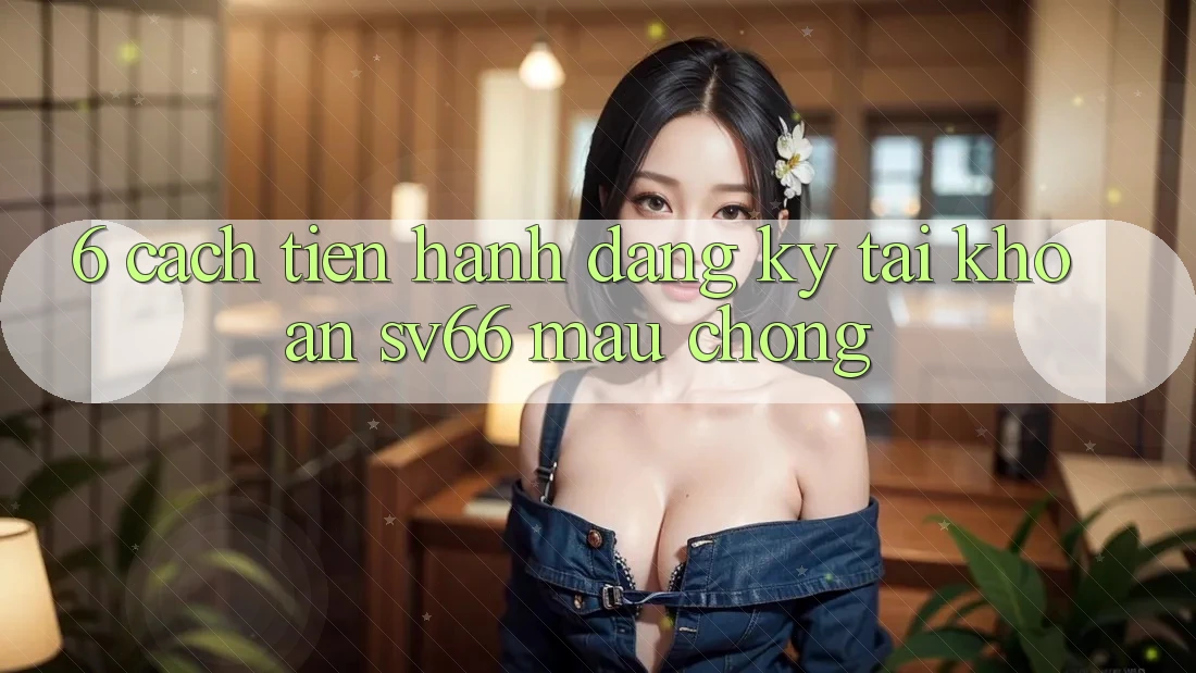 6. Cách tiến hành Đăng Ký Tài Khoản SV66 Mau Chóng 6. Cách tiến hành Đăng Ký Tài Khoản SV66 Mau Chóng
