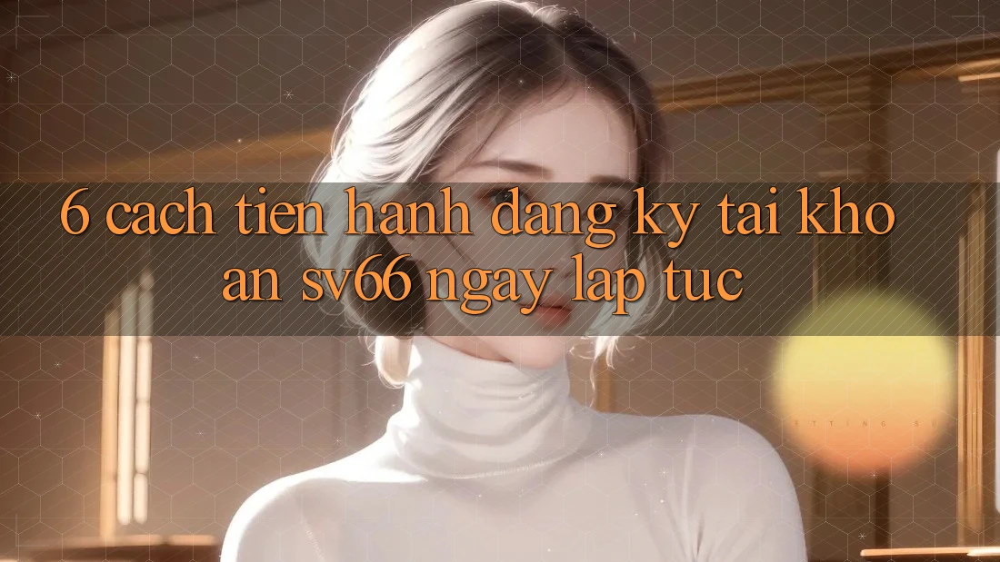 6. Cách tiến hành Đăng ký Tài Khoản SV66 Ngay lập tức 6. Cách tiến hành Đăng ký Tài Khoản SV66 Ngay lập tức