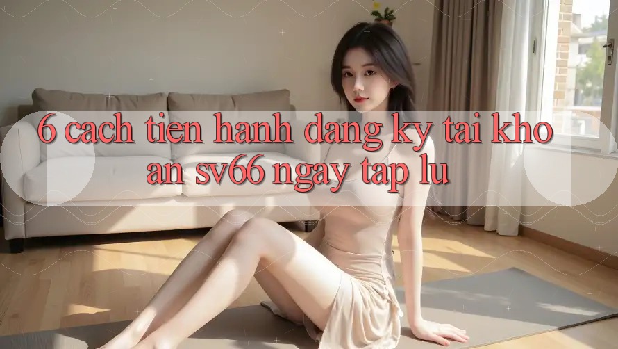 6. Cách tiến hành Đăng ký Tài Khoản SV66 Ngay tắp lự 6. Cách tiến hành Đăng ký Tài Khoản SV66 Ngay tắp lự
