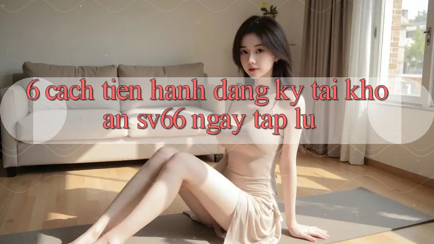 6. Cách tiến hành Đăng Ký Tài Khoản SV66 Ngay tắp lự 6. Cách tiến hành Đăng Ký Tài Khoản SV66 Ngay tắp lự