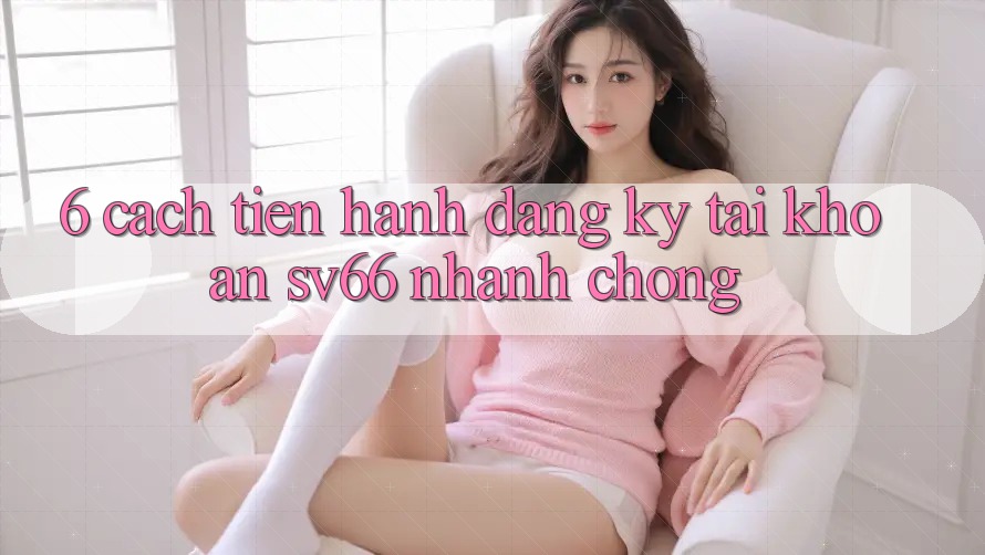6. Cách tiến hành Đăng Ký Tài Khoản SV66 Nhanh Chóng 6. Cách tiến hành Đăng Ký Tài Khoản SV66 Nhanh Chóng