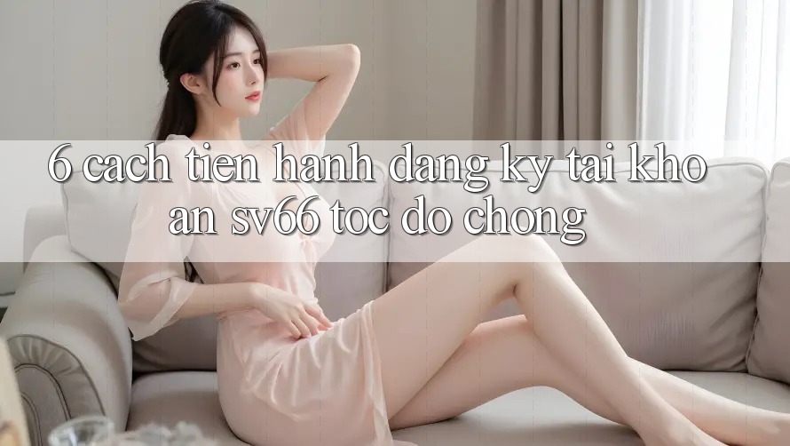 6. Cách tiến hành Đăng Ký Tài Khoản SV66 Tốc độ Chóng 6. Cách tiến hành Đăng Ký Tài Khoản SV66 Tốc độ Chóng