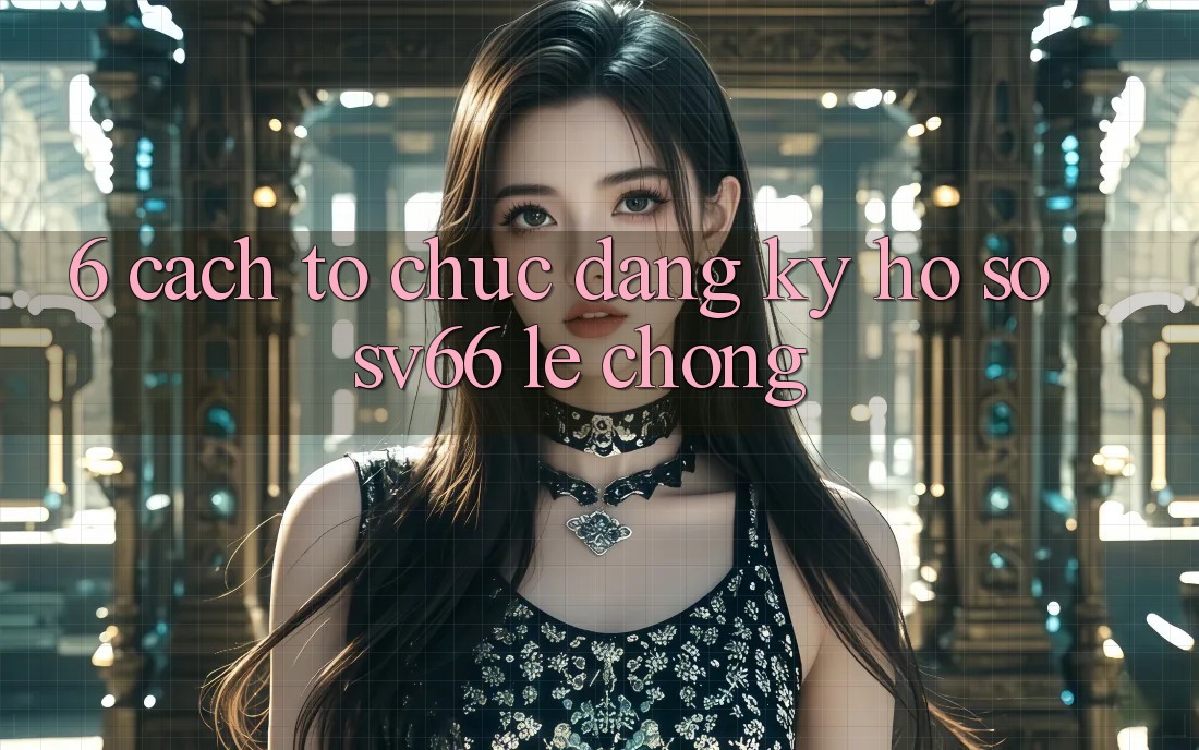 6. Cách tổ chức Đăng Ký Hồ sơ SV66 Lẹ Chóng 6. Cách tổ chức Đăng Ký Hồ sơ SV66 Lẹ Chóng