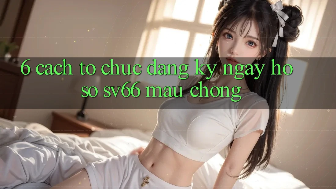 6. Cách tổ chức Đăng ký ngay Hồ sơ SV66 Mau Chóng 6. Cách tổ chức Đăng ký ngay Hồ sơ SV66 Mau Chóng