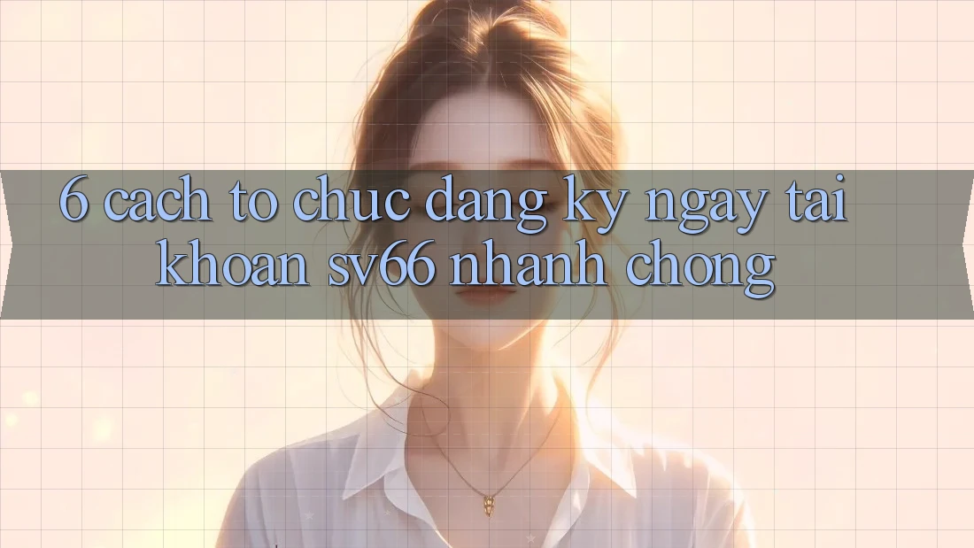 6. Cách tổ chức Đăng ký ngay Tài Khoản SV66 Nhanh Chóng 6. Cách tổ chức Đăng ký ngay Tài Khoản SV66 Nhanh Chóng