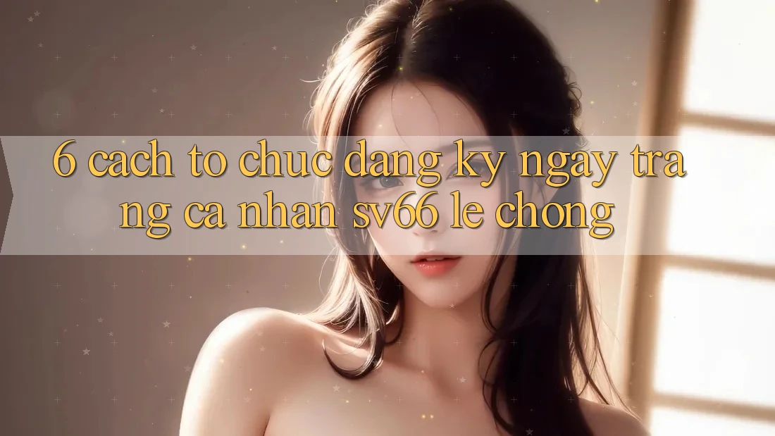 6. Cách tổ chức Đăng ký ngay Trang cá nhân SV66 Lẹ Chóng 6. Cách tổ chức Đăng ký ngay Trang cá nhân SV66 Lẹ Chóng