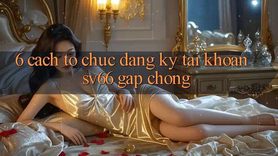 6. Cách tổ chức Đăng Ký Tài Khoản SV66 Gấp Chóng 6. Cách tổ chức Đăng Ký Tài Khoản SV66 Gấp Chóng