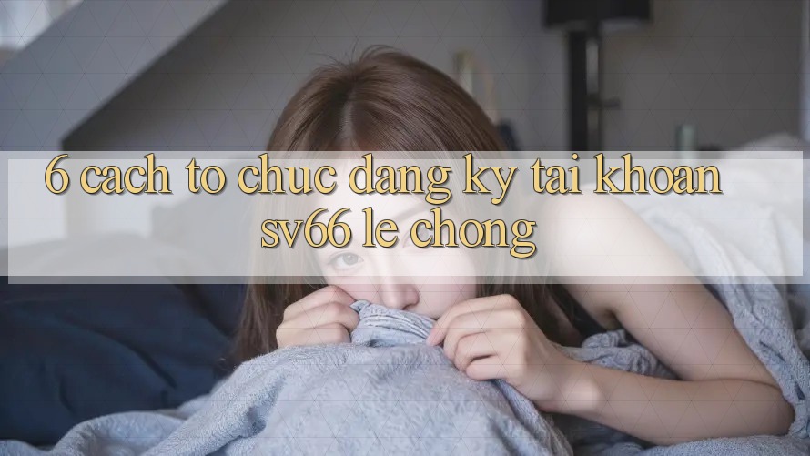 6. Cách tổ chức Đăng Ký Tài Khoản SV66 Lẹ Chóng