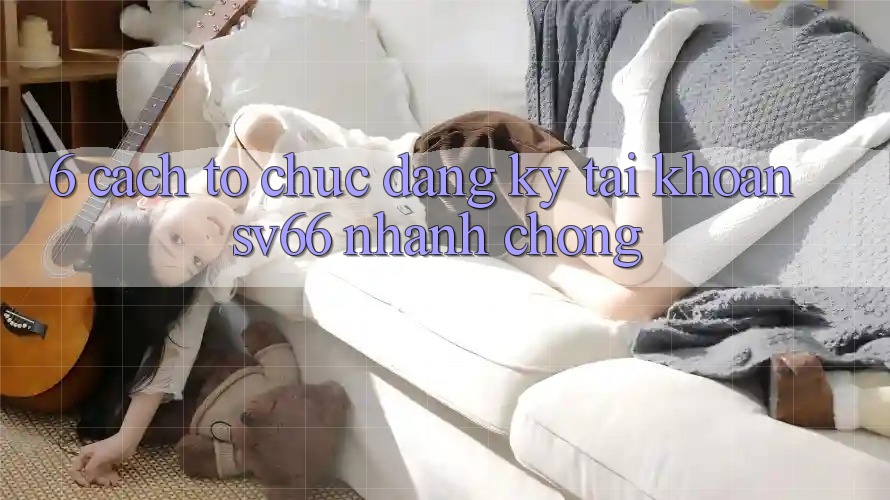 6. Cách tổ chức Đăng Ký Tài Khoản SV66 Nhanh Chóng 6. Cách tổ chức Đăng Ký Tài Khoản SV66 Nhanh Chóng