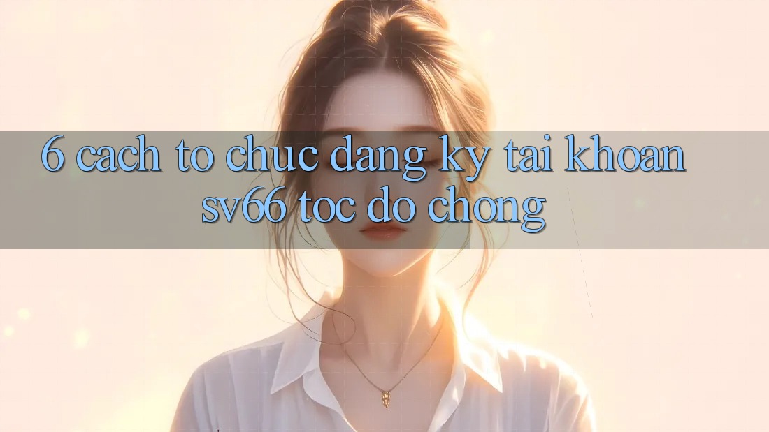 6. Cách tổ chức Đăng Ký Tài Khoản SV66 Tốc độ Chóng 6. Cách tổ chức Đăng Ký Tài Khoản SV66 Tốc độ Chóng