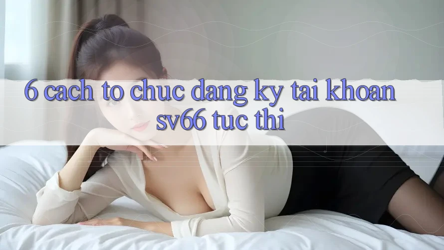 6. Cách tổ chức Đăng Ký Tài Khoản SV66 Tức thì