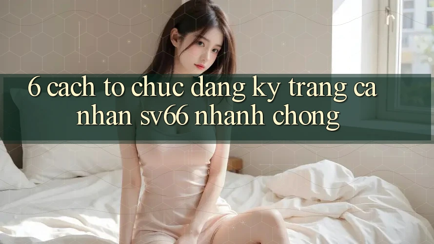 6. Cách tổ chức Đăng Ký Trang cá nhân SV66 Nhanh Chóng 6. Cách tổ chức Đăng Ký Trang cá nhân SV66 Nhanh Chóng