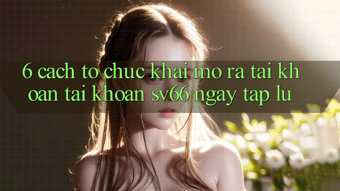 6. Cách tổ chức Khai mở ra tài khoản Tài Khoản SV66 Ngay tắp lự 6. Cách tổ chức Khai mở ra tài khoản Tài Khoản SV66 Ngay tắp lự