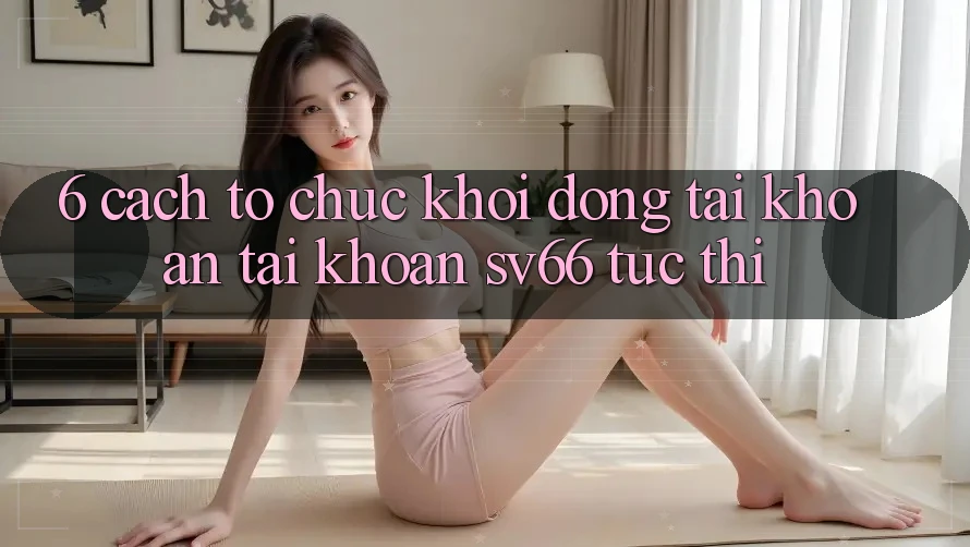 6. Cách tổ chức Khởi động tài khoản Tài Khoản SV66 Tức thì 6. Cách tổ chức Khởi động tài khoản Tài Khoản SV66 Tức thì