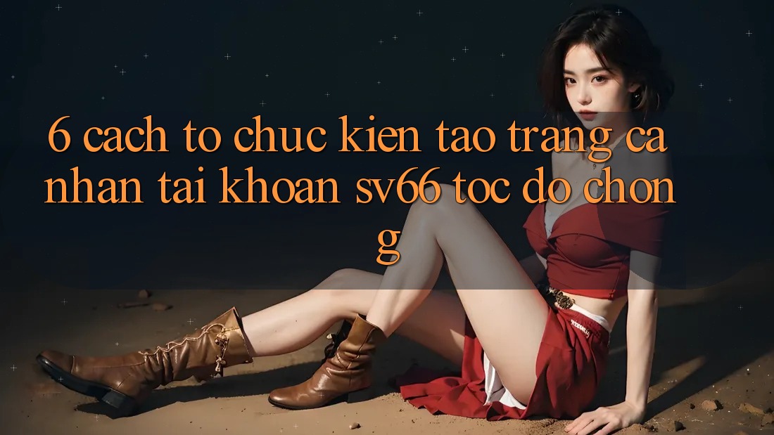 6. Cách tổ chức Kiến tạo trang cá nhân Tài Khoản SV66 Tốc độ Chóng