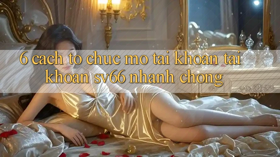 6. Cách tổ chức Mở tài khoản Tài Khoản SV66 Nhanh Chóng