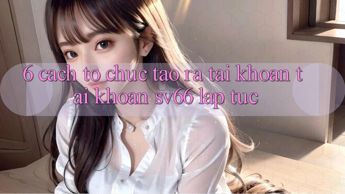 6. Cách tổ chức Tạo ra tài khoản Tài Khoản SV66 Lập tức 6. Cách tổ chức Tạo ra tài khoản Tài Khoản SV66 Lập tức