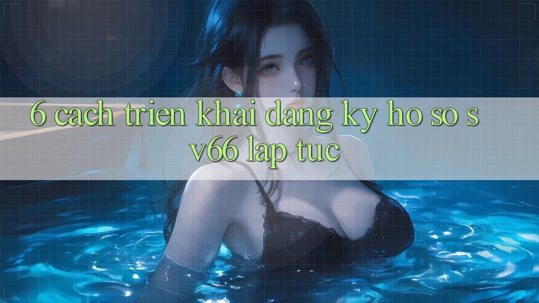 6. Cách triển khai Đăng Ký Hồ sơ SV66 Lập tức