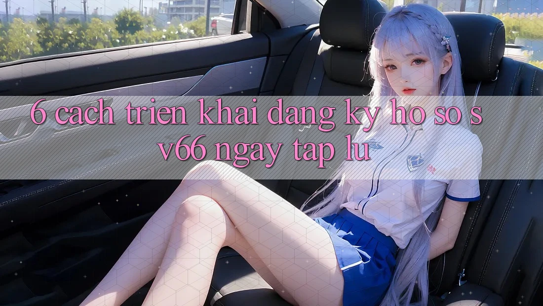 6. Cách triển khai Đăng Ký Hồ sơ SV66 Ngay tắp lự 6. Cách triển khai Đăng Ký Hồ sơ SV66 Ngay tắp lự