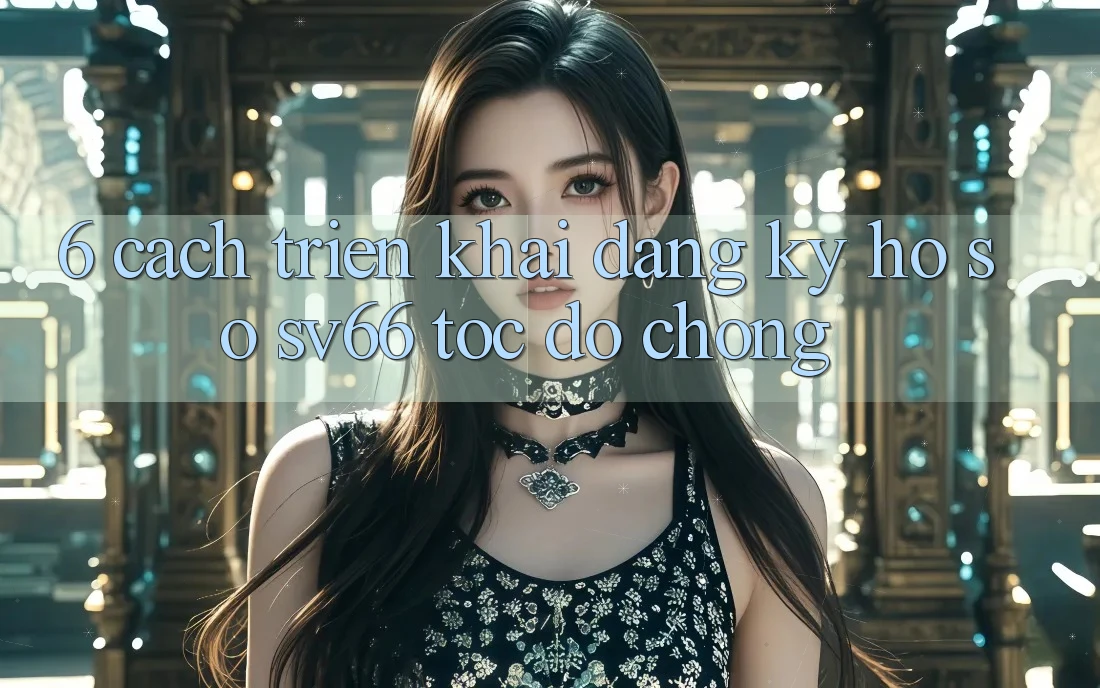 6. Cách triển khai Đăng Ký Hồ sơ SV66 Tốc độ Chóng 6. Cách triển khai Đăng Ký Hồ sơ SV66 Tốc độ Chóng