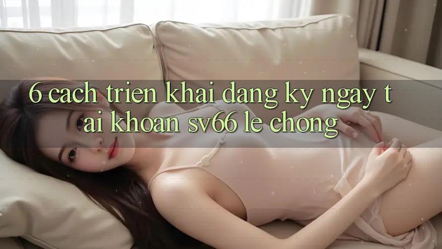 6. Cách triển khai Đăng ký ngay Tài khoản SV66 Lẹ Chóng 6. Cách triển khai Đăng ký ngay Tài khoản SV66 Lẹ Chóng